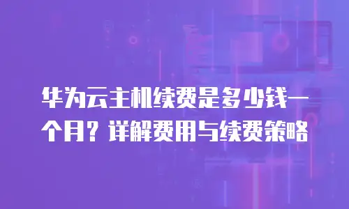华为云主机续费是多少钱一个月？详解费用与续费策略