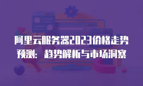 阿里云服务器2023价格走势预测：趋势解析与市场洞察