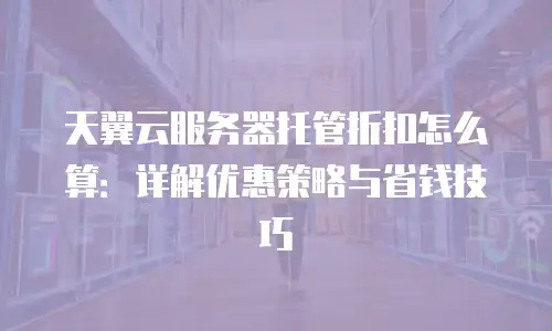 天翼云服务器托管折扣怎么算：详解优惠策略与省钱技巧