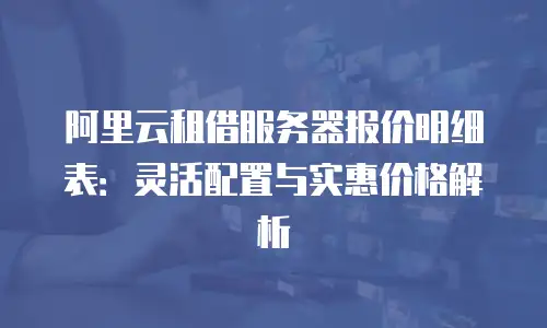 阿里云租借服务器报价明细表：灵活配置与实惠价格解析