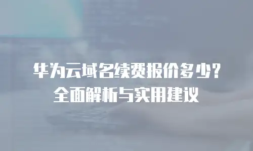 华为云域名续费报价多少？全面解析与实用建议