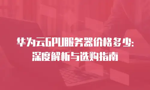 华为云GPU服务器价格多少：深度解析与选购指南