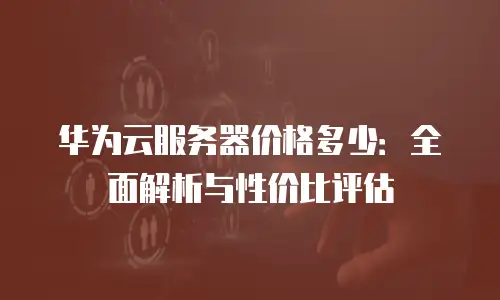 华为云服务器价格多少：全面解析与性价比评估