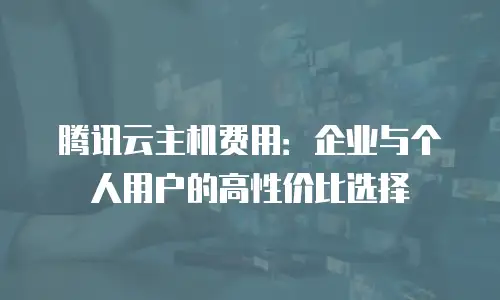腾讯云主机费用：企业与个人用户的高性价比选择