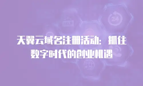天翼云域名注册活动：抓住数字时代的创业机遇