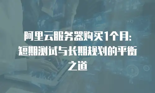 阿里云服务器购买1个月：短期测试与长期规划的平衡之道