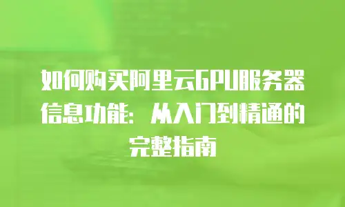 如何购买阿里云GPU服务器信息功能：从入门到精通的完整指南