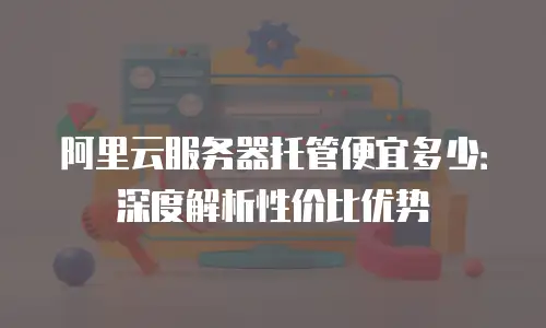 阿里云服务器托管便宜多少：深度解析性价比优势