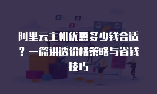 阿里云主机优惠多少钱合适？一篇讲透价格策略与省钱技巧