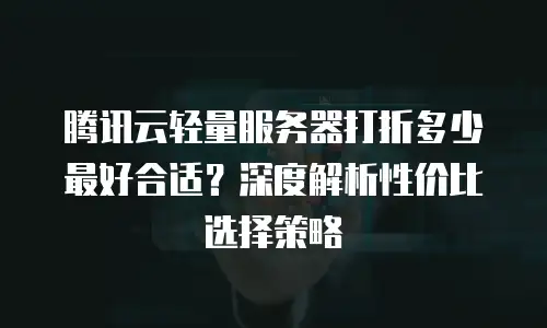腾讯云轻量服务器打折多少最好合适？深度解析性价比选择策略
