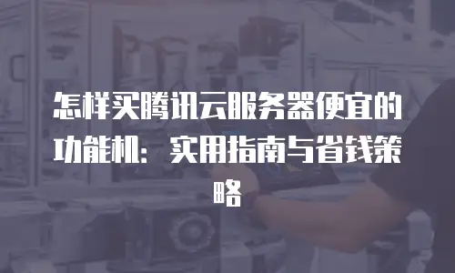 怎样买腾讯云服务器便宜的功能机：实用指南与省钱策略