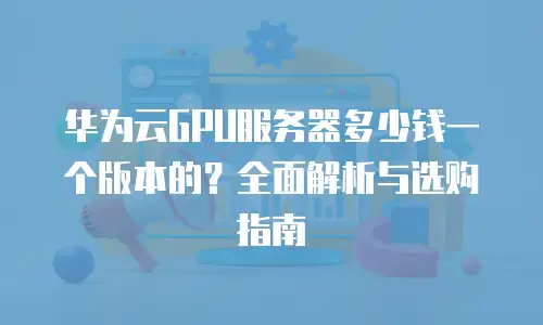 华为云GPU服务器多少钱一个版本的？全面解析与选购指南