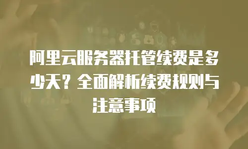阿里云服务器托管续费是多少天？全面解析续费规则与注意事项