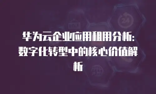 华为云企业应用租用分析：数字化转型中的核心价值解析
