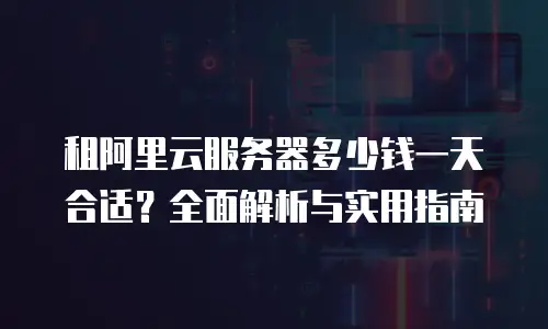 租阿里云服务器多少钱一天合适？全面解析与实用指南