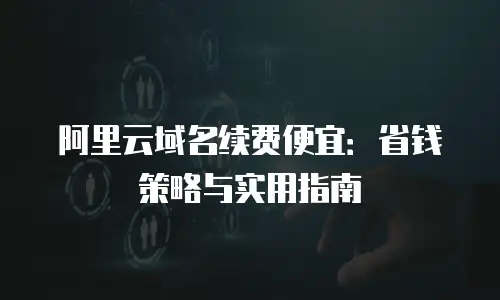 阿里云域名续费便宜：省钱策略与实用指南