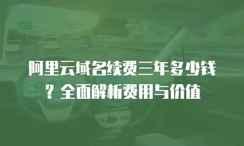 阿里云域名续费三年多少钱？全面解析费用与价值