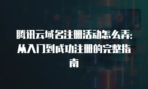 腾讯云域名注册活动怎么弄：从入门到成功注册的完整指南