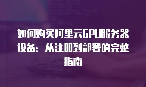 如何购买阿里云GPU服务器设备：从注册到部署的完整指南
