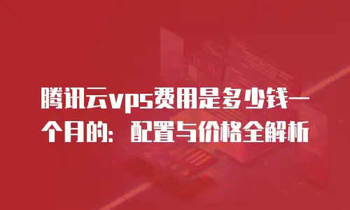 腾讯云vps费用是多少钱一个月的：配置与价格全解析