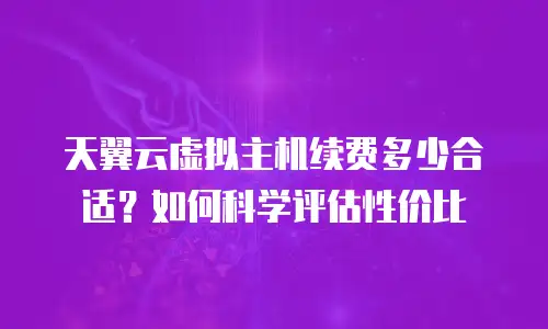 天翼云虚拟主机续费多少合适？如何科学评估性价比
