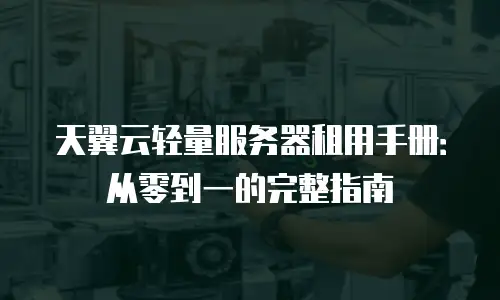 天翼云轻量服务器租用手册：从零到一的完整指南