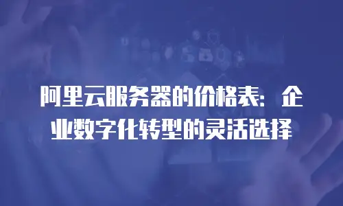 阿里云服务器的价格表：企业数字化转型的灵活选择