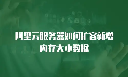 阿里云服务器如何扩容新增内存大小数据