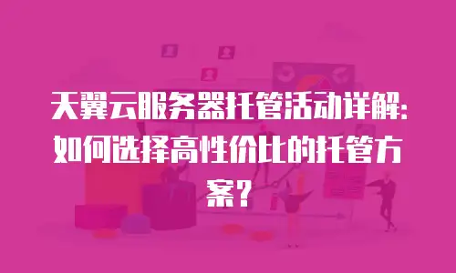 天翼云服务器托管活动详解：如何选择高性价比的托管方案？