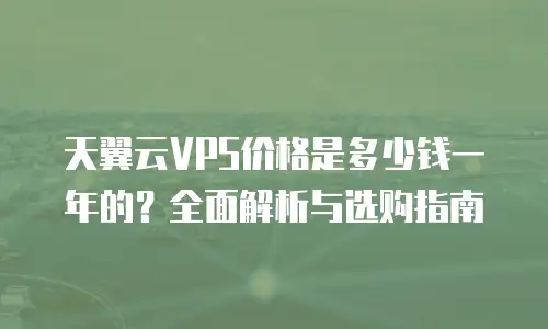 天翼云VPS价格是多少钱一年的？全面解析与选购指南