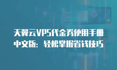 天翼云VPS代金券使用手册中文版：轻松掌握省钱技巧