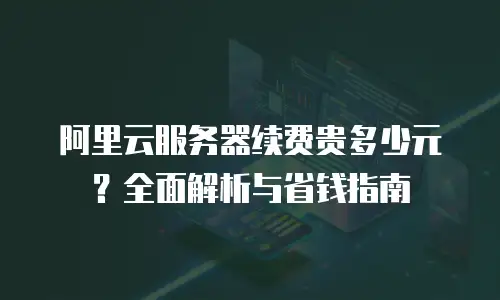 阿里云服务器续费贵多少元？全面解析与省钱指南