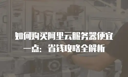 如何购买阿里云服务器便宜一点：省钱攻略全解析