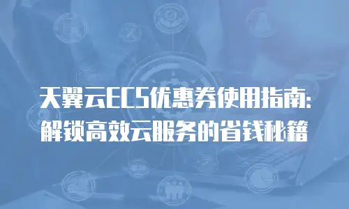 天翼云ECS优惠券使用指南：解锁高效云服务的省钱秘籍