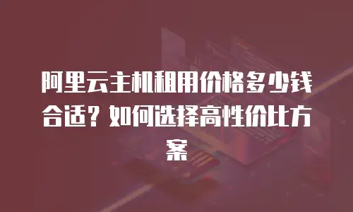 阿里云主机租用价格多少钱合适？如何选择高性价比方案