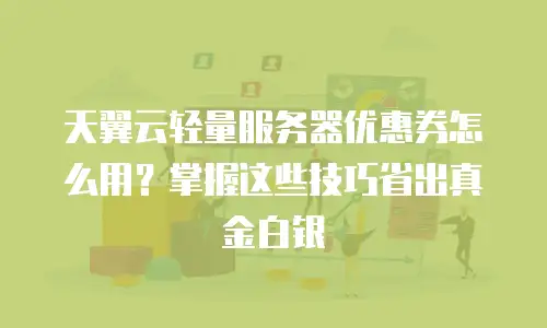 天翼云轻量服务器优惠券怎么用？掌握这些技巧省出真金白银