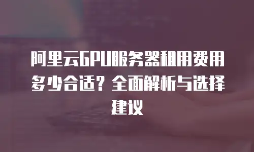 阿里云GPU服务器租用费用多少合适？全面解析与选择建议