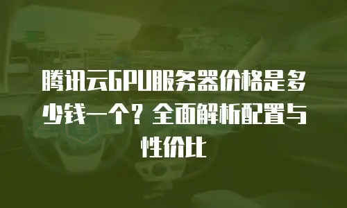 腾讯云GPU服务器价格是多少钱一个？全面解析配置与性价比