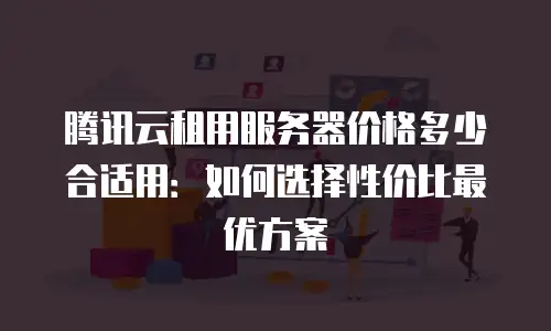 腾讯云租用服务器价格多少合适用：如何选择性价比最优方案
