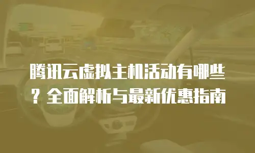 腾讯云虚拟主机活动有哪些？全面解析与最新优惠指南