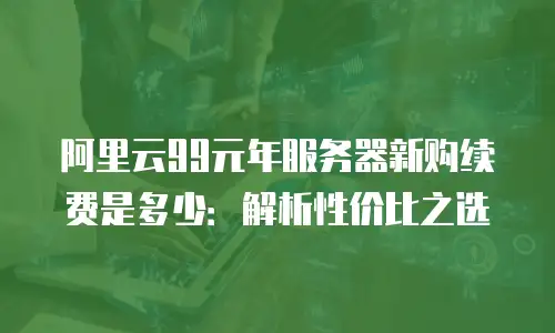 阿里云99元年服务器新购续费是多少：解析性价比之选
