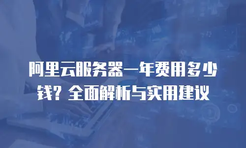 阿里云服务器一年费用多少钱？全面解析与实用建议