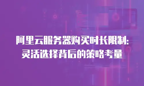 阿里云服务器购买时长限制：灵活选择背后的策略考量