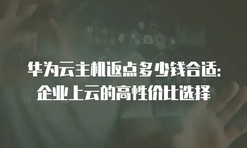 华为云主机返点多少钱合适：企业上云的高性价比选择