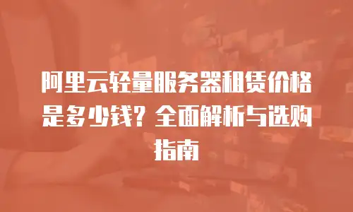 阿里云轻量服务器租赁价格是多少钱？全面解析与选购指南