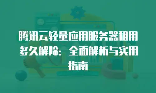 腾讯云轻量应用服务器租用多久解除：全面解析与实用指南
