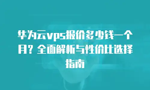 华为云vps报价多少钱一个月？全面解析与性价比选择指南