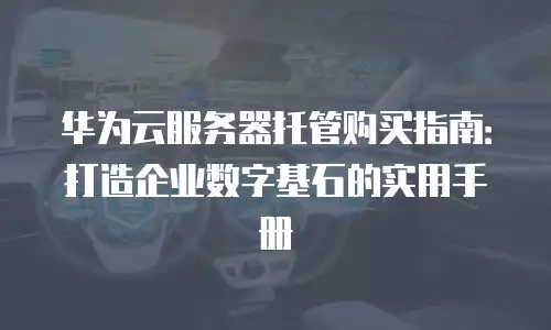 华为云服务器托管购买指南：打造企业数字基石的实用手册