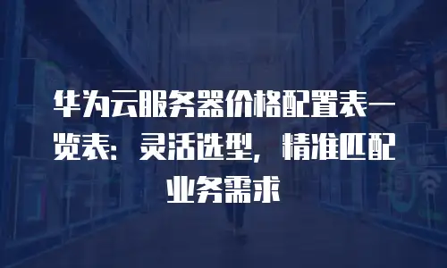 华为云服务器价格配置表一览表：灵活选型，精准匹配业务需求