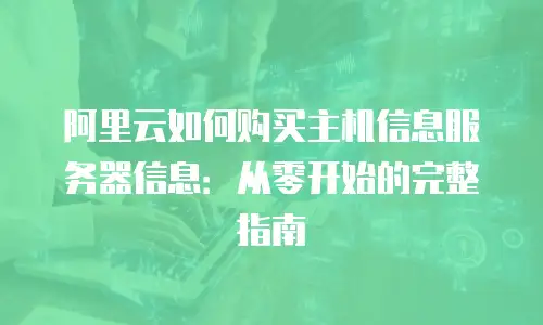 阿里云如何购买主机信息服务器信息：从零开始的完整指南